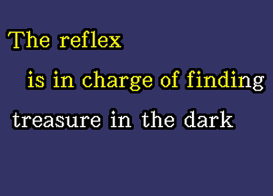 The reflex

is in charge of finding

treasure in the dark