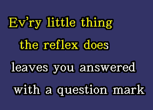 EVTy little thing
the reflex does
leaves you answered

With a question mark