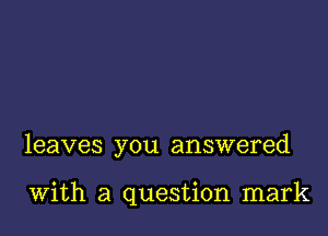 leaves you answered

with a question mark