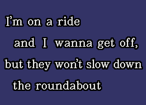 Fm on a ride

and I wanna get off,

but they won,t slow down

the roundabout