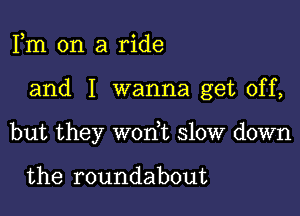 Fm on a ride

and I wanna get off,

but they won,t slow down

the roundabout