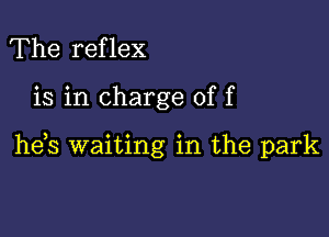 The reflex

is in charge of f

he,s waiting in the park