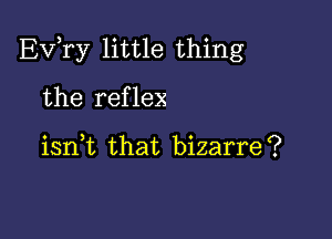 Ev,ry little thing

the reflex

iant that bizarre?