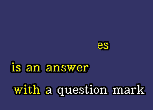 is an answer

With a question mark