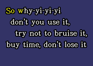 So Why-yi-yi-yi

donWL you use it,

try not to bruise it,
buy time, donk lose it