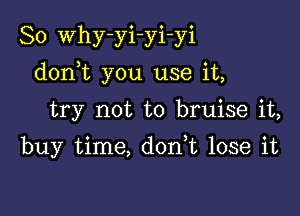 So Why-yi-yi-yi

donWL you use it,

try not to bruise it,
buy time, donk lose it