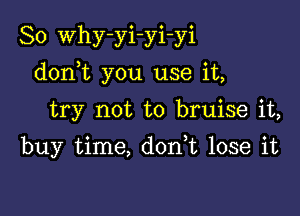 So Why-yi-yi-yi

donWL you use it,

try not to bruise it,
buy time, donk lose it