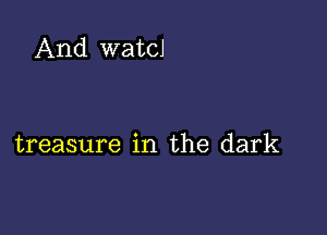 And wath

treasure in the dark