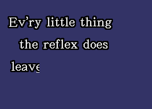 Ev,ry little thing

the reflex does

leavg