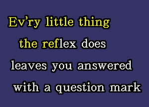 EVTy little thing
the reflex does
leaves you answered

With a question mark