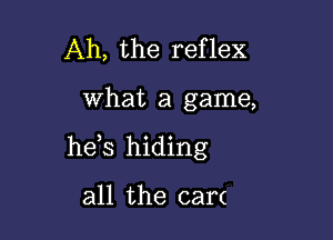 Ah, the reflex

what a game,

he s hiding

all the can