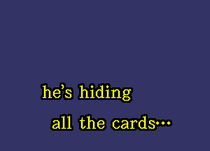 he s hiding

all the cards.