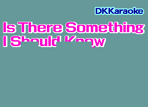 DKKaraoke

Is There Something
I Shqulc' 1w