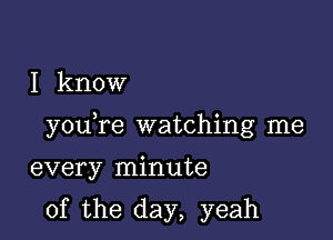 I know

youTe watching me

every minute

0f the day, yeah