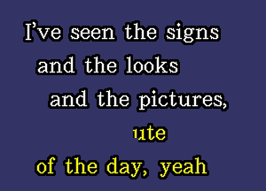 Pve seen the signs
and the looks
and the pictures,

ute

0f the day, yeah