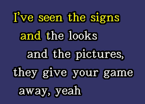 Pve seen the signs
and the looks

and the pictures,

they give your game

away, yeah