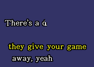 Thereis a 0.

they give your game

away, yeah