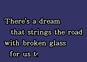 Thereis a dream

that strings the road

With broken glass

for us tr