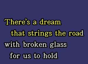 Thereis a dream

that strings the road

With broken glass
for us to hold