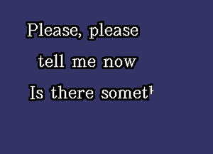 Please, please

tell me now

Is there somet1