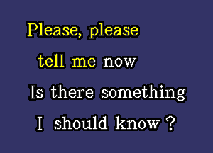 Please, please

tell me now
Is there something

I should know ?