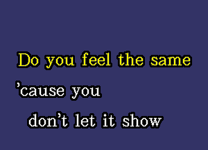 Do you feel the same

bause you

don t let it show