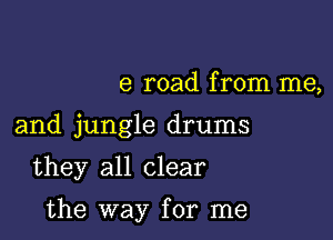 e road from me,

and jungle drums

they all clear

the way for me