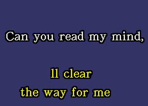 Can you read my mind,

11 clear

the way for me