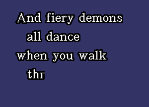 And fiery demons

all dance

When you walk
thl