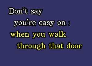 D0n t say

you re easy on .

When you walk
through that door