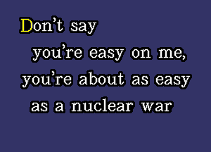 D0n t say

,
you re easy on me,

you re about as easy

as a nuclear war