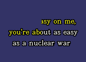 asy on me,

you re about as easy

as a nuclear war