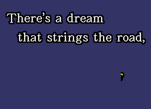 Therds a dream

that strings the road,