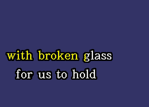 With broken glass
for us to hold