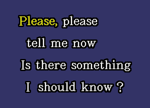 Please, please

tell me now
Is there something

I should know ?