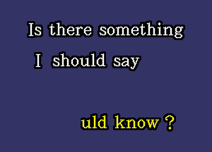 Is there something

I should say

uld know ?