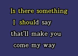 Is there something

I should say

thafll make you

come my way