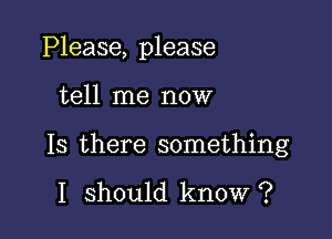 Please, please

tell me now
Is there something

I should know ?