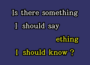 Is there something

I should say
ething

I should know ?