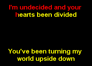 I'm undecided and your
hearts been divided

You've been turning my
world upside down