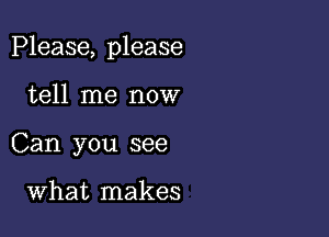 Please, please

tell me now
Can you see

What makes