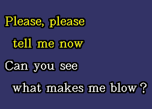 Please, please

tell me now
Can you see

What makes me blow?