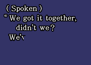 ( Spoken )
We got it together,
dianL we?

WeK