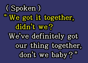 ( Spoken )
We got it together,
dianL we?

dee definitely got
our thing together,
don,t we baby? ,,