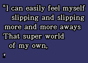 cI can easily feel myself
slipping and slipping
more and more aways
That super world
of my own,