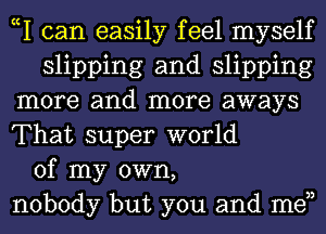 cI can easily feel myself
slipping and slipping
more and more aways
That super world
of my own,
nobody but you and men