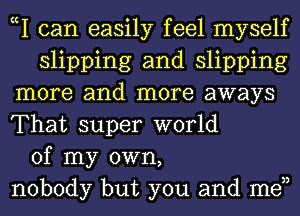 cI can easily feel myself
slipping and slipping
more and more aways
That super world
of my own,
nobody but you and men