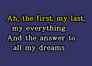 Ah, the first, my last,
my everything

And the answer to
all my dreams