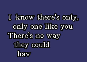 I know therds only,
only one like you

Therek no way
they could
hav