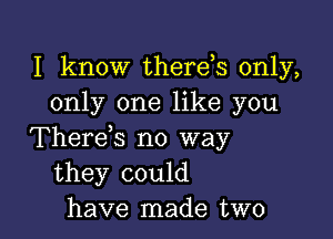 I know therds only,
only one like you

Therek no way
they could
have made two